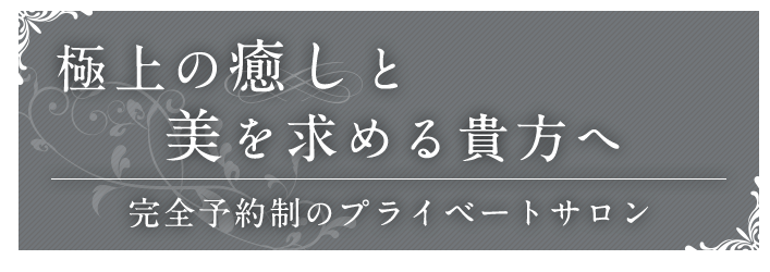 極上の癒しと美を求める貴方へ 完全予約制のプライベートサロン