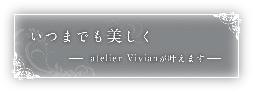 いつまでも美しく atelier Vivianが叶えます